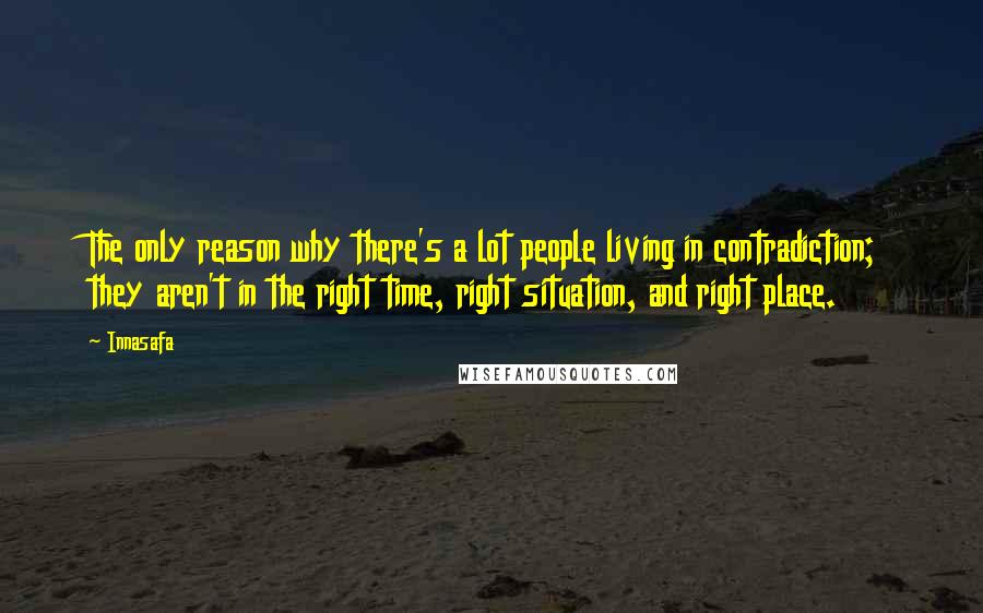 Innasafa Quotes: The only reason why there's a lot people living in contradiction; they aren't in the right time, right situation, and right place.