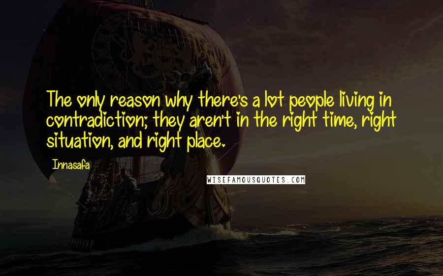 Innasafa Quotes: The only reason why there's a lot people living in contradiction; they aren't in the right time, right situation, and right place.