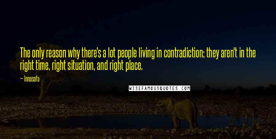 Innasafa Quotes: The only reason why there's a lot people living in contradiction; they aren't in the right time, right situation, and right place.