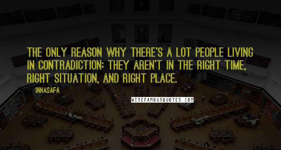 Innasafa Quotes: The only reason why there's a lot people living in contradiction; they aren't in the right time, right situation, and right place.