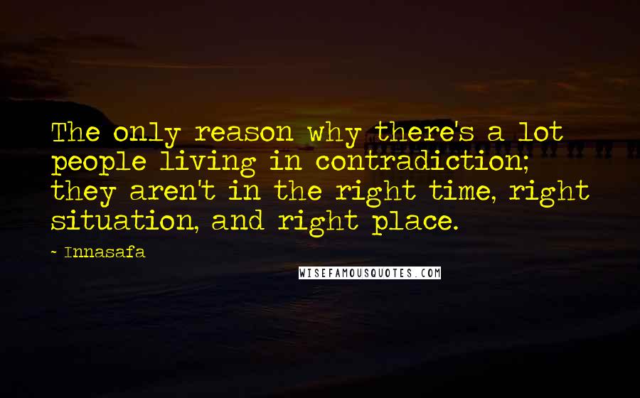 Innasafa Quotes: The only reason why there's a lot people living in contradiction; they aren't in the right time, right situation, and right place.