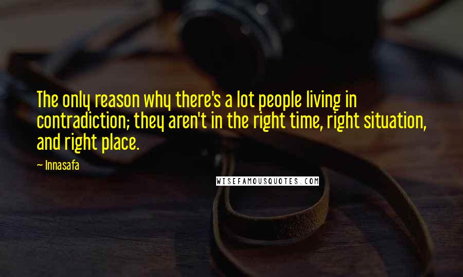 Innasafa Quotes: The only reason why there's a lot people living in contradiction; they aren't in the right time, right situation, and right place.