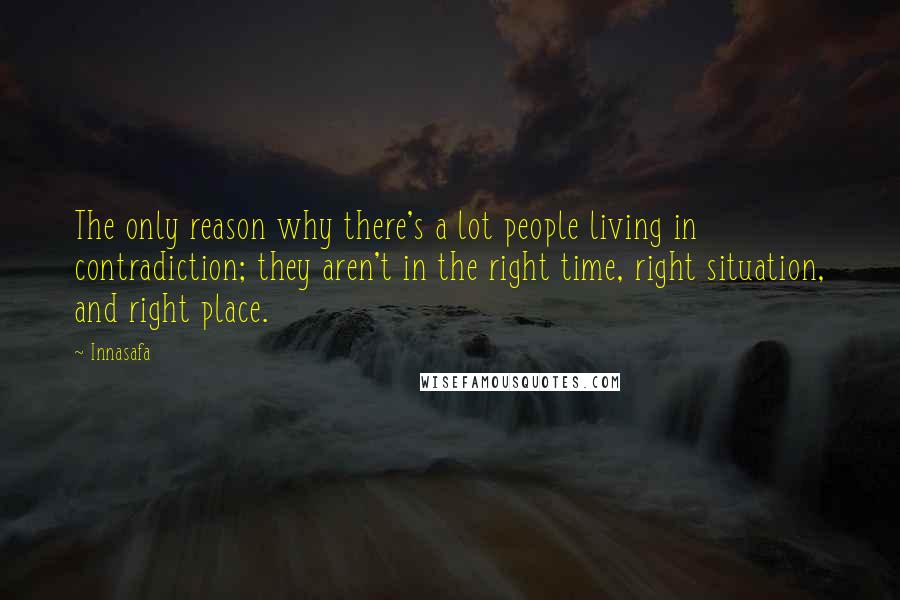 Innasafa Quotes: The only reason why there's a lot people living in contradiction; they aren't in the right time, right situation, and right place.