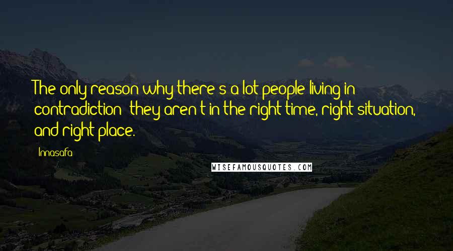 Innasafa Quotes: The only reason why there's a lot people living in contradiction; they aren't in the right time, right situation, and right place.