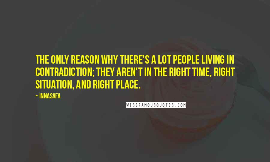 Innasafa Quotes: The only reason why there's a lot people living in contradiction; they aren't in the right time, right situation, and right place.