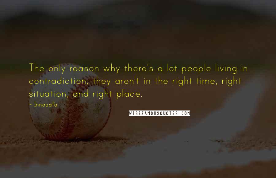 Innasafa Quotes: The only reason why there's a lot people living in contradiction; they aren't in the right time, right situation, and right place.