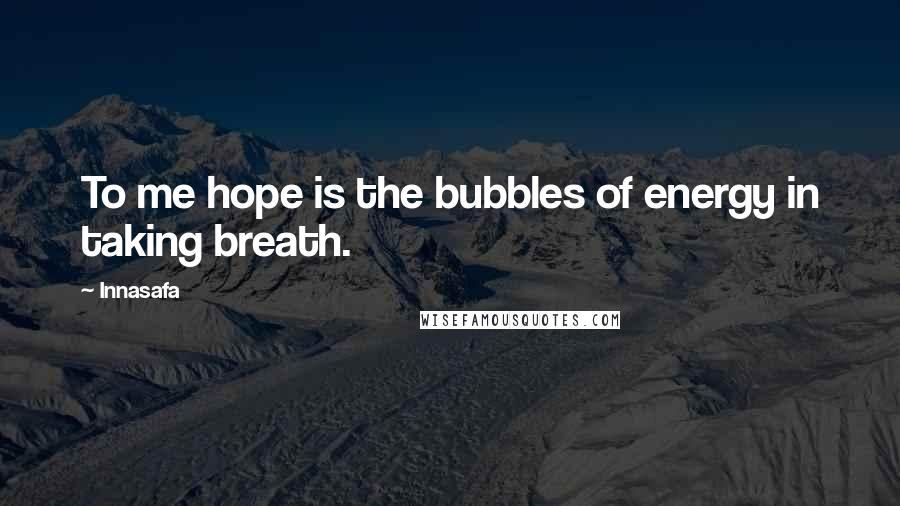 Innasafa Quotes: To me hope is the bubbles of energy in taking breath.