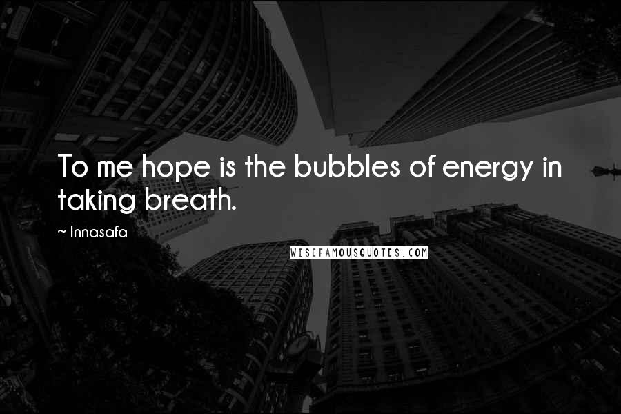 Innasafa Quotes: To me hope is the bubbles of energy in taking breath.