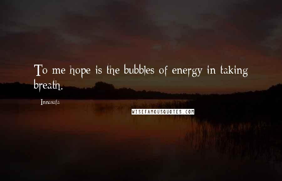Innasafa Quotes: To me hope is the bubbles of energy in taking breath.