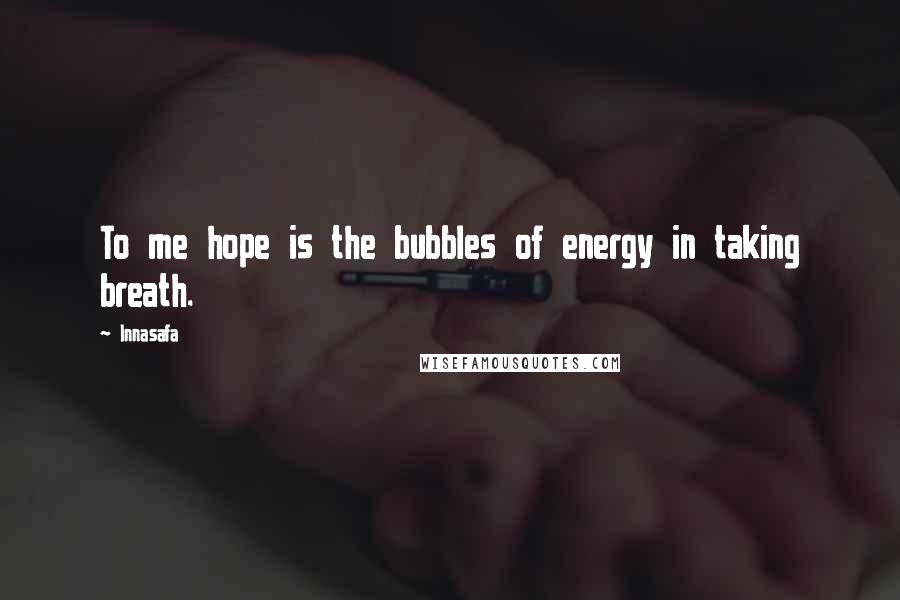Innasafa Quotes: To me hope is the bubbles of energy in taking breath.