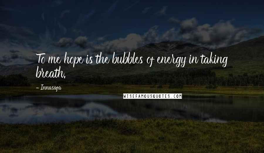 Innasafa Quotes: To me hope is the bubbles of energy in taking breath.