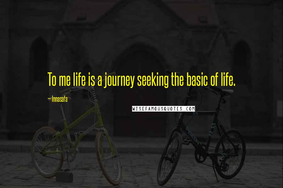 Innasafa Quotes: To me life is a journey seeking the basic of life.