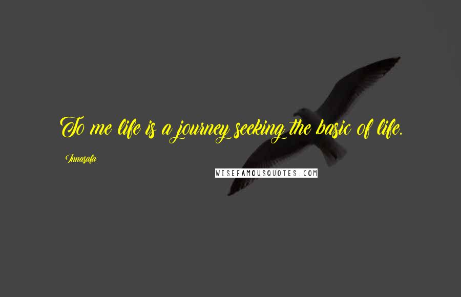 Innasafa Quotes: To me life is a journey seeking the basic of life.