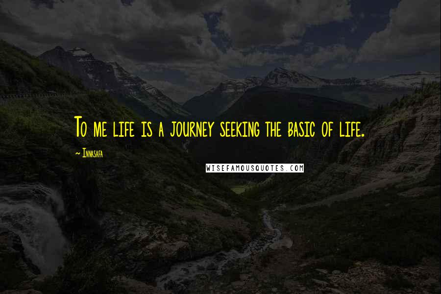 Innasafa Quotes: To me life is a journey seeking the basic of life.