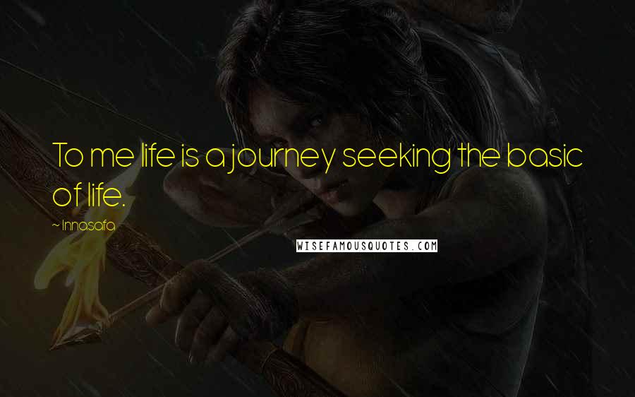Innasafa Quotes: To me life is a journey seeking the basic of life.