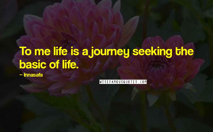 Innasafa Quotes: To me life is a journey seeking the basic of life.