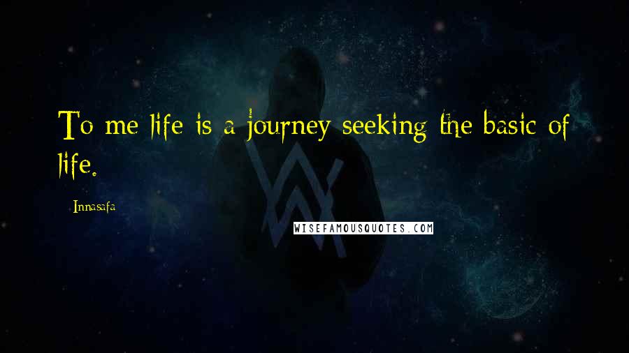 Innasafa Quotes: To me life is a journey seeking the basic of life.