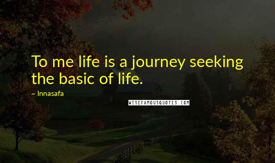 Innasafa Quotes: To me life is a journey seeking the basic of life.