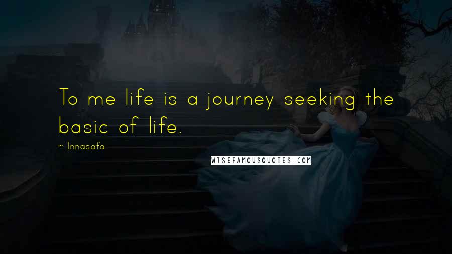 Innasafa Quotes: To me life is a journey seeking the basic of life.