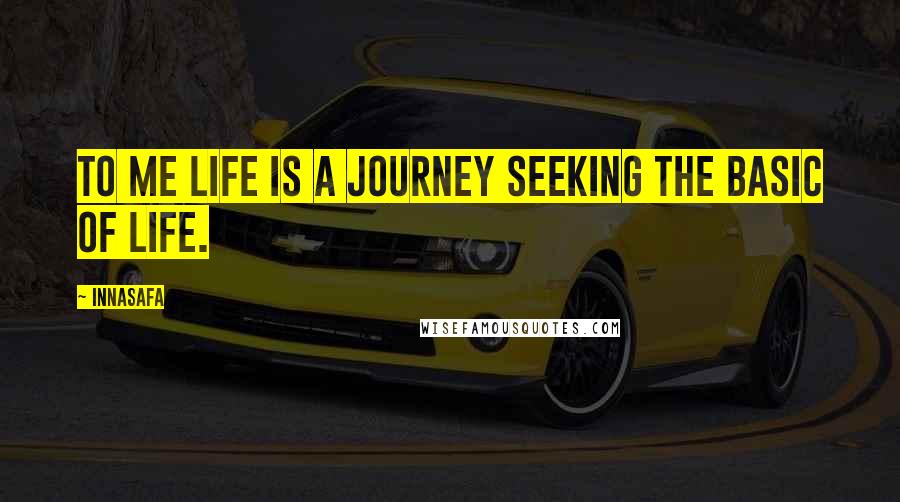 Innasafa Quotes: To me life is a journey seeking the basic of life.