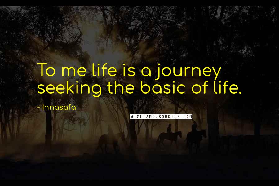 Innasafa Quotes: To me life is a journey seeking the basic of life.
