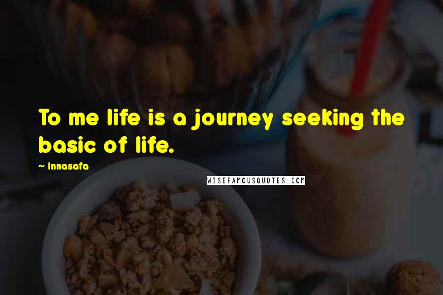 Innasafa Quotes: To me life is a journey seeking the basic of life.