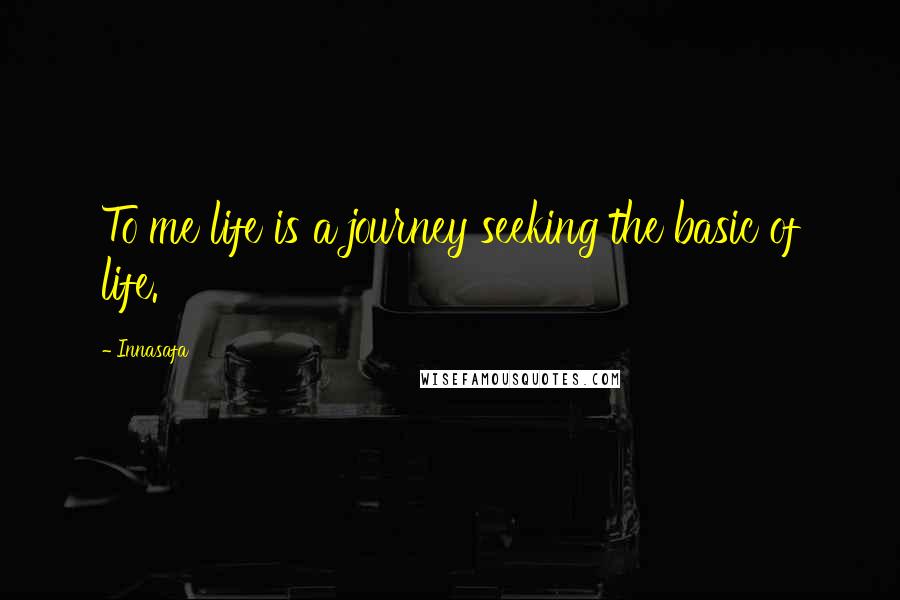 Innasafa Quotes: To me life is a journey seeking the basic of life.