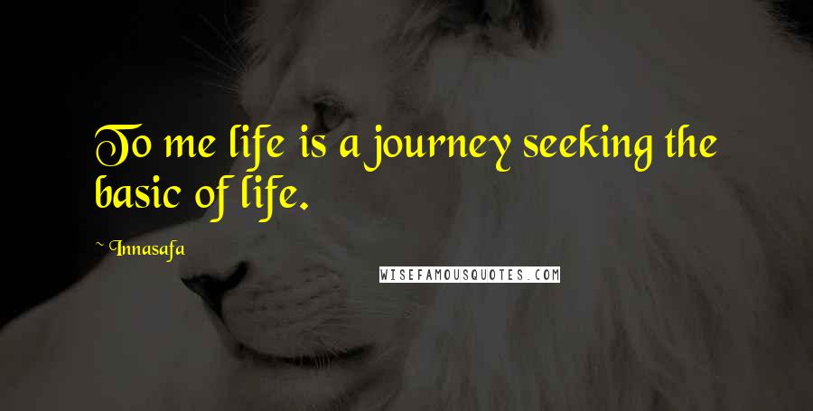 Innasafa Quotes: To me life is a journey seeking the basic of life.