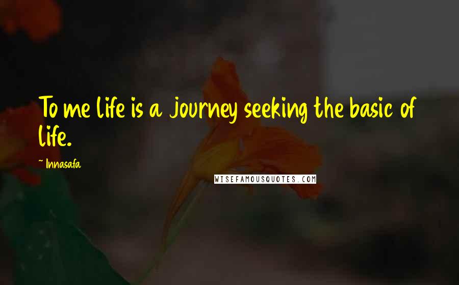 Innasafa Quotes: To me life is a journey seeking the basic of life.