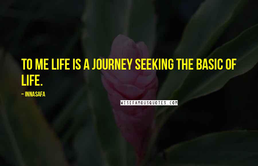 Innasafa Quotes: To me life is a journey seeking the basic of life.