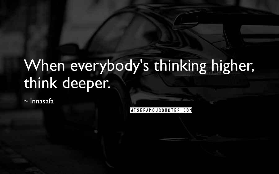 Innasafa Quotes: When everybody's thinking higher, think deeper.