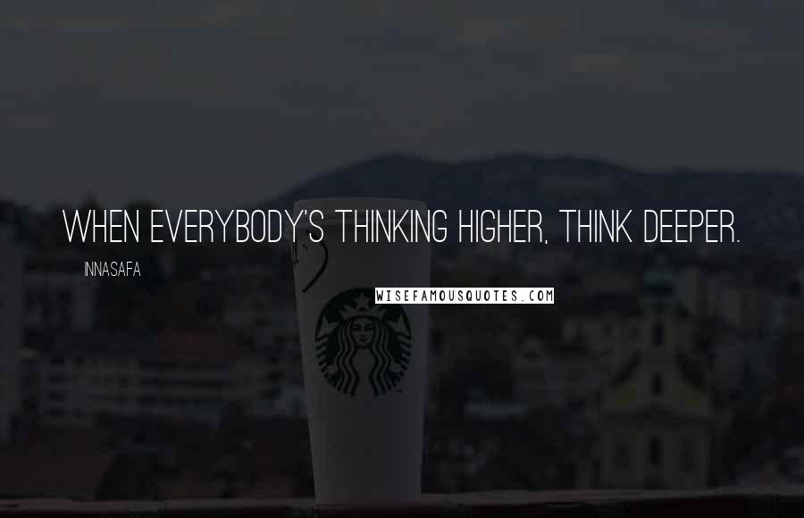 Innasafa Quotes: When everybody's thinking higher, think deeper.