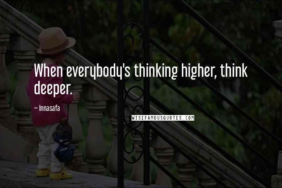 Innasafa Quotes: When everybody's thinking higher, think deeper.