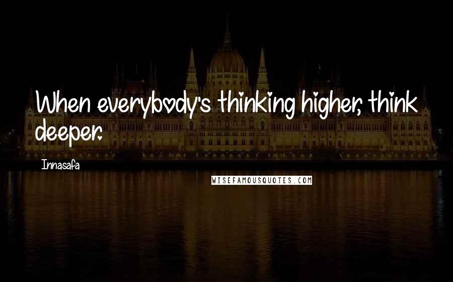 Innasafa Quotes: When everybody's thinking higher, think deeper.