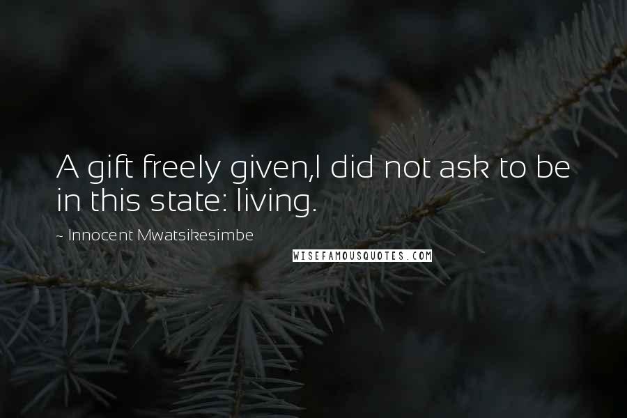 Innocent Mwatsikesimbe Quotes: A gift freely given,I did not ask to be in this state: living.