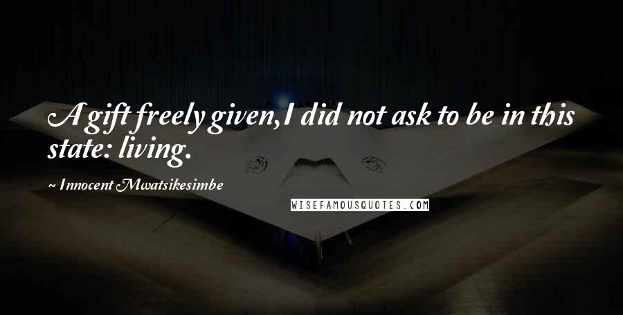 Innocent Mwatsikesimbe Quotes: A gift freely given,I did not ask to be in this state: living.