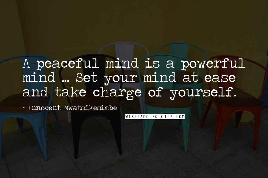 Innocent Mwatsikesimbe Quotes: A peaceful mind is a powerful mind ... Set your mind at ease and take charge of yourself.