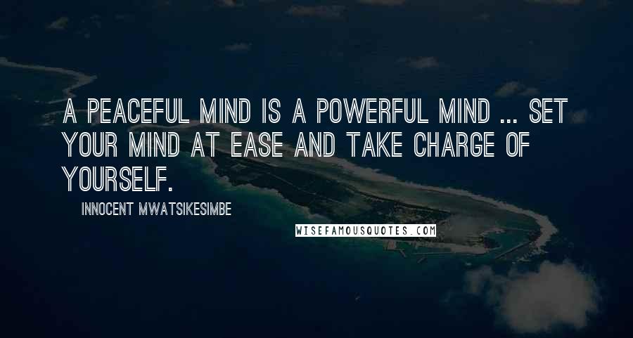 Innocent Mwatsikesimbe Quotes: A peaceful mind is a powerful mind ... Set your mind at ease and take charge of yourself.