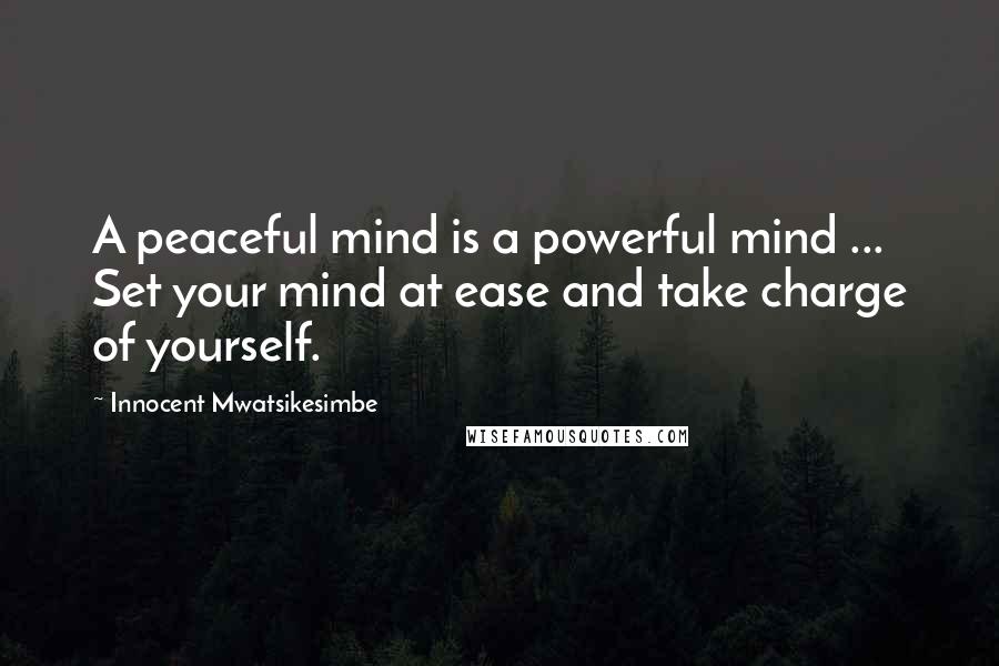 Innocent Mwatsikesimbe Quotes: A peaceful mind is a powerful mind ... Set your mind at ease and take charge of yourself.