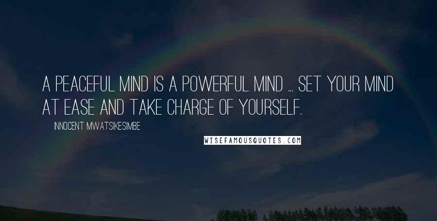 Innocent Mwatsikesimbe Quotes: A peaceful mind is a powerful mind ... Set your mind at ease and take charge of yourself.