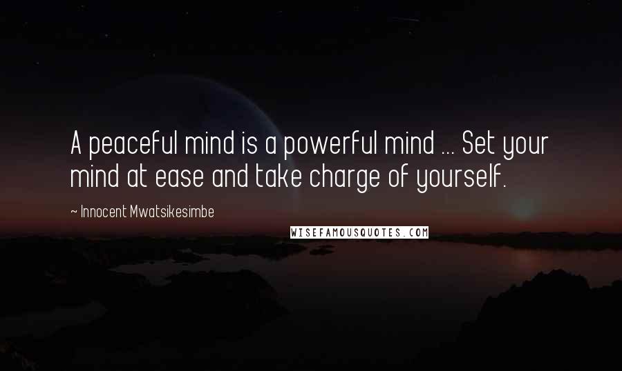 Innocent Mwatsikesimbe Quotes: A peaceful mind is a powerful mind ... Set your mind at ease and take charge of yourself.