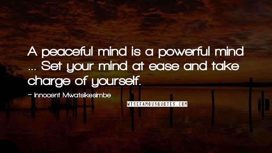 Innocent Mwatsikesimbe Quotes: A peaceful mind is a powerful mind ... Set your mind at ease and take charge of yourself.