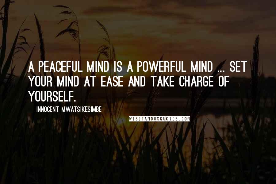 Innocent Mwatsikesimbe Quotes: A peaceful mind is a powerful mind ... Set your mind at ease and take charge of yourself.