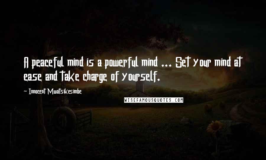 Innocent Mwatsikesimbe Quotes: A peaceful mind is a powerful mind ... Set your mind at ease and take charge of yourself.