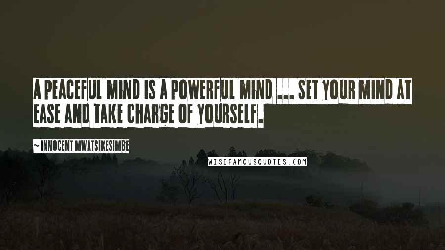 Innocent Mwatsikesimbe Quotes: A peaceful mind is a powerful mind ... Set your mind at ease and take charge of yourself.