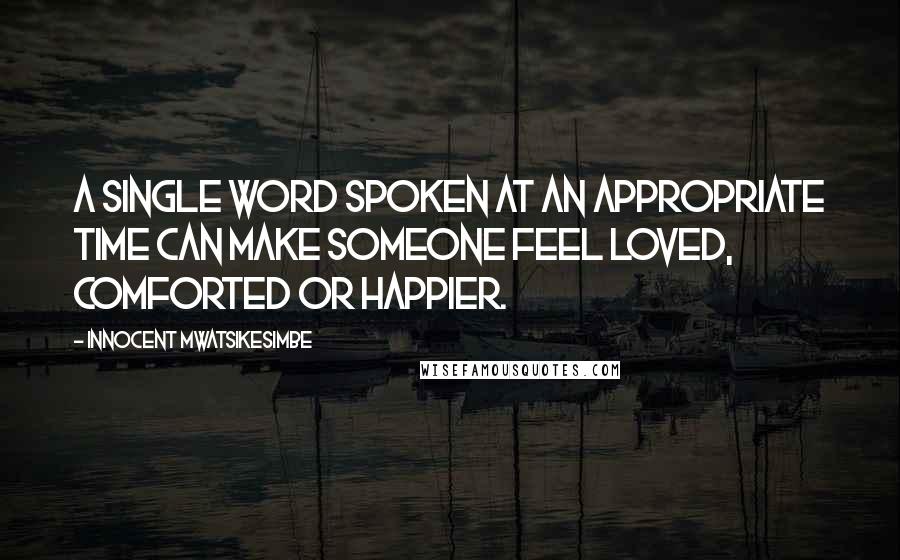 Innocent Mwatsikesimbe Quotes: A single word spoken at an appropriate time can make someone feel loved, comforted or happier.