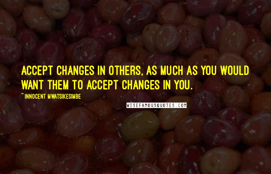 Innocent Mwatsikesimbe Quotes: Accept changes in others, as much as you would want them to accept changes in you.