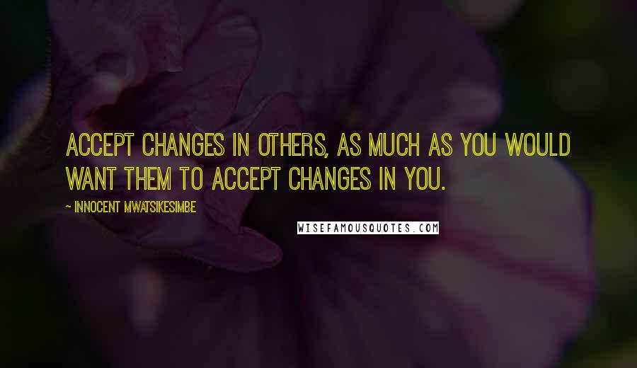 Innocent Mwatsikesimbe Quotes: Accept changes in others, as much as you would want them to accept changes in you.