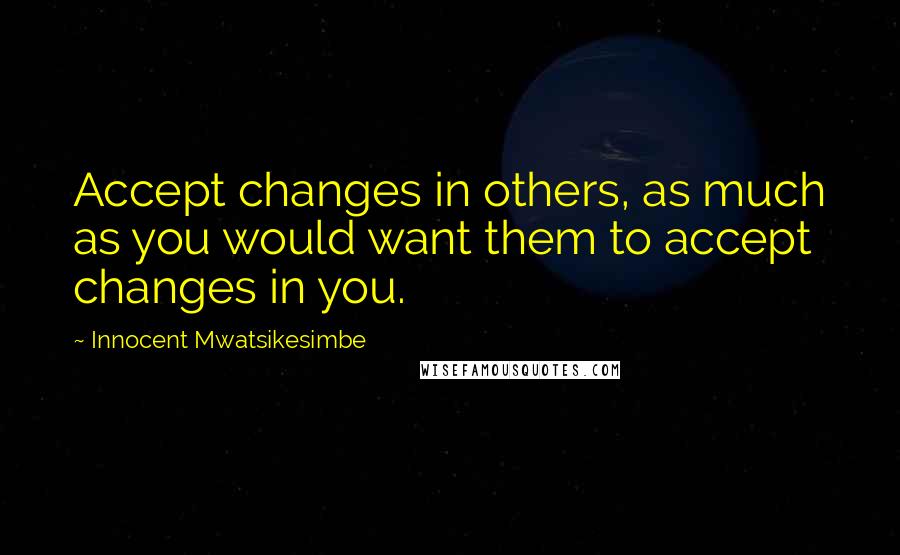 Innocent Mwatsikesimbe Quotes: Accept changes in others, as much as you would want them to accept changes in you.