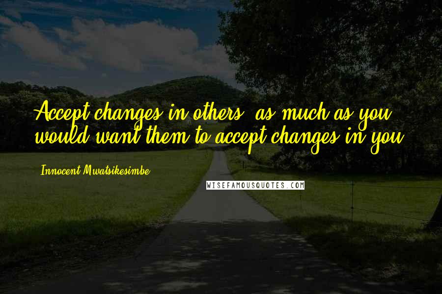 Innocent Mwatsikesimbe Quotes: Accept changes in others, as much as you would want them to accept changes in you.